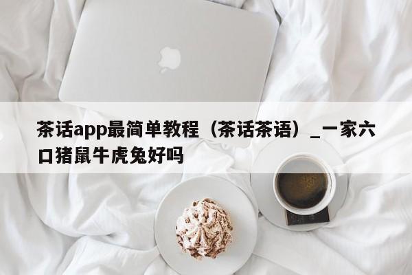 茶话app最简单教程(茶话茶语)_一家六口猪鼠牛虎兔好吗